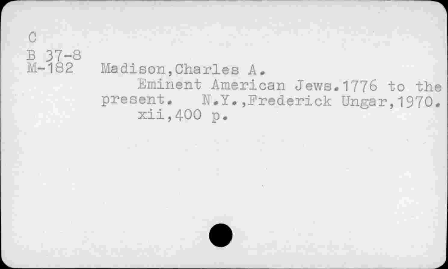 ﻿c
B 37-8 M-182
Madison,Charles A.
Eminent American Jews.1776 to the present. N.Y.,Frederick Ungar,1970.
xii,400 p.